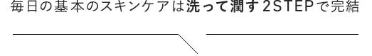 毎日のスキンケアは洗って潤す2STEPで完結