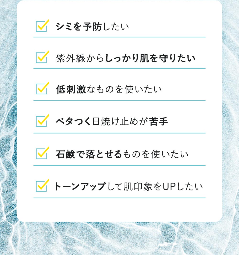 シミを予防したい・紫外線からしっかり肌を守りたい・低刺激なものを使いたい・ベタつく日焼け止めが苦手・石鹸で落とせるものを使いたい・トーンアップして肌印象をUPしたい